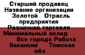 Старший продавец › Название организации ­ Золотой › Отрасль предприятия ­ Розничная торговля › Минимальный оклад ­ 35 000 - Все города Работа » Вакансии   . Томская обл.